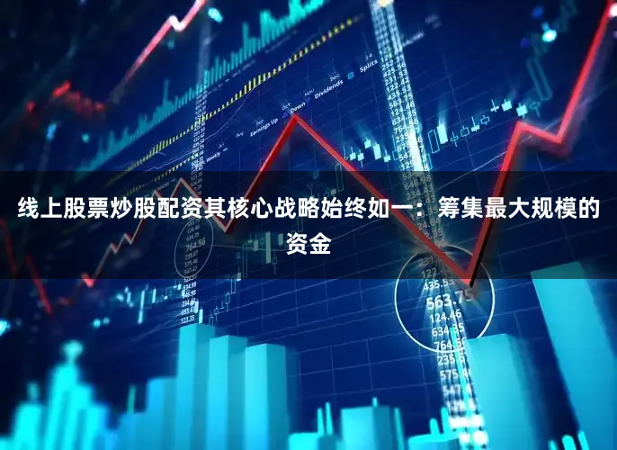 线上股票炒股配资其核心战略始终如一：筹集最大规模的资金