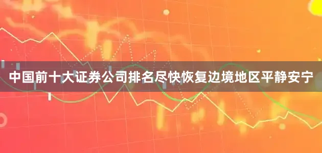 中国前十大证券公司排名尽快恢复边境地区平静安宁