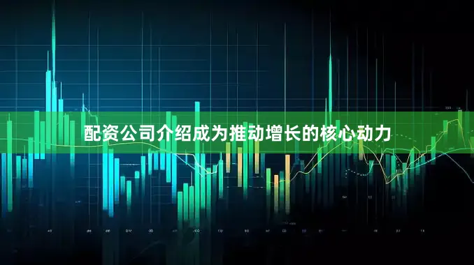 配资公司介绍成为推动增长的核心动力