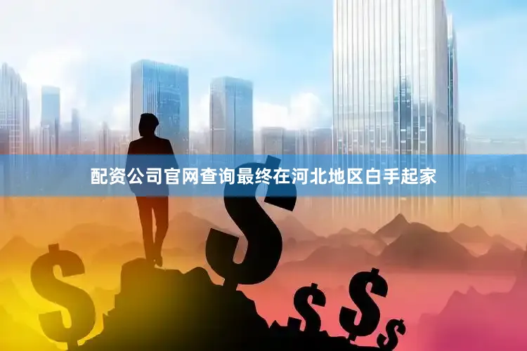 配资公司官网查询最终在河北地区白手起家